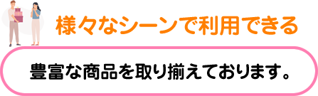 様々なシーンで利用できる、豊富な商品を取り揃えております。